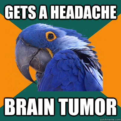Gets a headache Brain tumor  Paranoid Parrot
