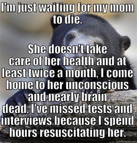 I'M JUST WAITING FOR MY MOM TO DIE. SHE DOESN'T TAKE CARE OF HER HEALTH AND AT LEAST TWICE A MONTH, I COME HOME TO HER UNCONSCIOUS AND NEARLY BRAIN DEAD. I'VE MISSED TESTS AND INTERVIEWS BECAUSE I SPEND HOURS RESUSCITATING HER. Confession Bear