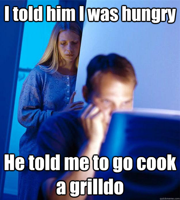 I told him I was hungry He told me to go cook a grilldo  Redditors Wife
