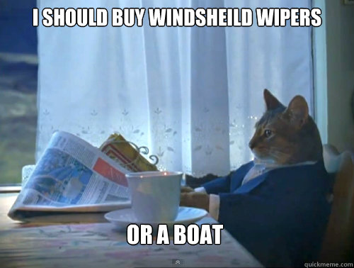I should buy windsheild Wipers Or a boat  The One Percent Cat