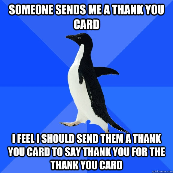 Someone sends me a thank you card I feel I should send them a thank you card to say thank you for the thank you card  Socially Awkward Penguin