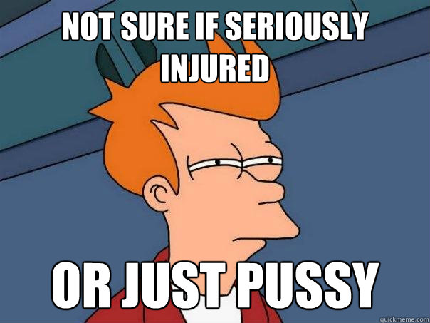 Not sure if seriously injured Or just pussy  Futurama Fry