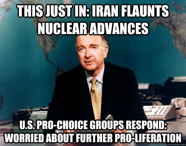 this just in: Iran flaunts nuclear advances U.S. pro-choice groups respond: worried about further pro-liferation  