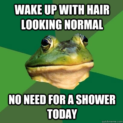 Wake up with hair looking normal No need for a shower today  Foul Bachelor Frog