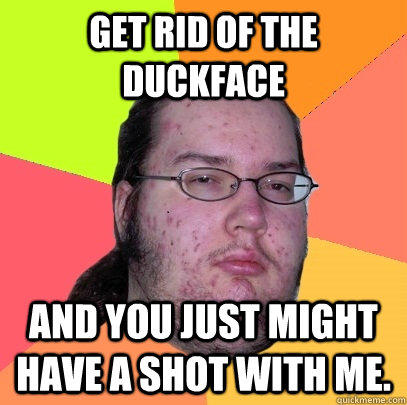 Get rid of the duckface And you just might have a shot with me. - Get rid of the duckface And you just might have a shot with me.  Butthurt Dweller