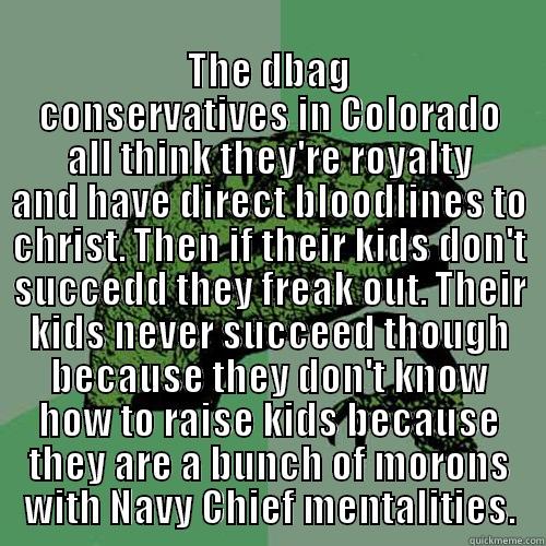  THE DBAG CONSERVATIVES IN COLORADO ALL THINK THEY'RE ROYALTY AND HAVE DIRECT BLOODLINES TO CHRIST. THEN IF THEIR KIDS DON'T SUCCEED THEY FREAK OUT. THEIR KIDS NEVER SUCCEED THOUGH BECAUSE THEY DON'T KNOW HOW TO RAISE KIDS BECAUSE THEY ARE A BUNCH OF MORON Philosoraptor