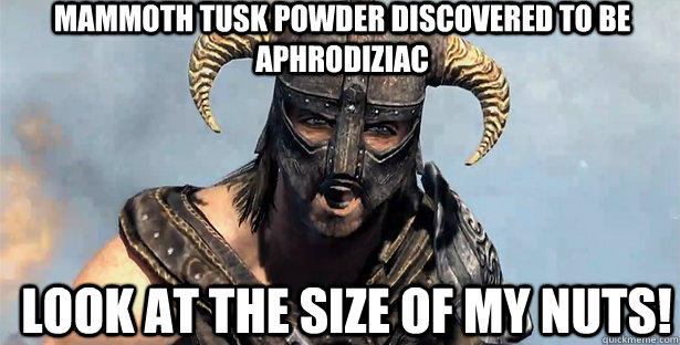 mammoth tusk powder discovered to be aphrodiziac look at the size of my nuts!  skyrim
