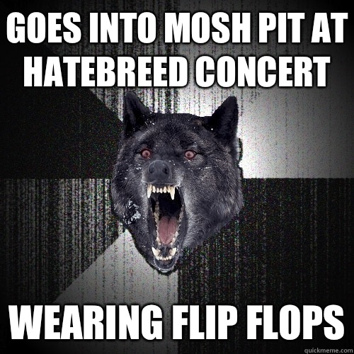 Goes into mosh pit at Hatebreed concert Wearing flip flops  Insanity Wolf