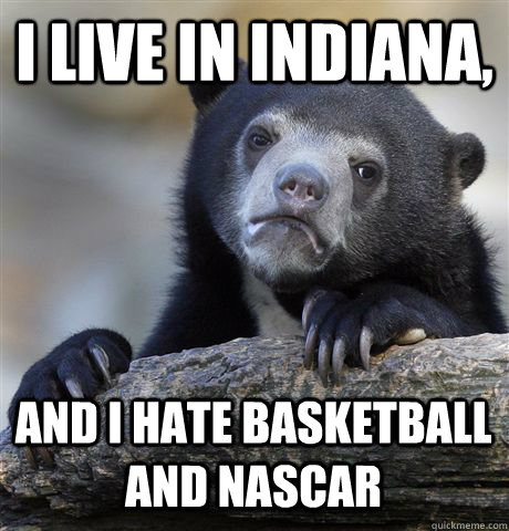 I live in Indiana,  and I HATE basketball and NASCAR  Confession Bear