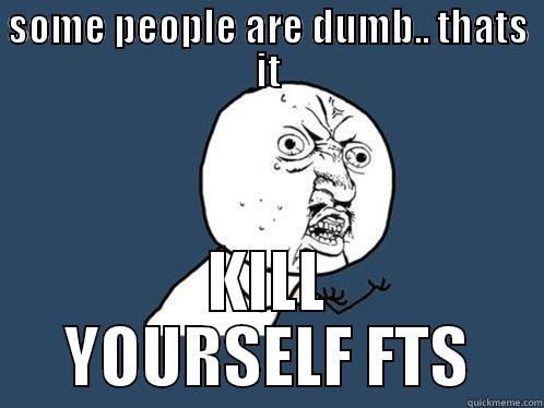SOME PEOPLE ARE DUMB.. THATS IT KILL YOURSELF FTS Y U No