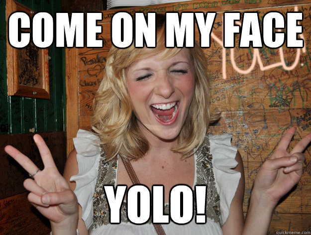 come on my face yolo! - come on my face yolo!  Yolo Girl