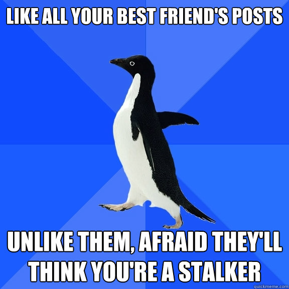 Like all your best friend's posts Unlike them, afraid they'll think you're a stalker  Socially Awkward Penguin