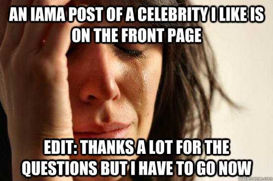 An IAMA Post of a celebrity I like is on the front page Edit: Thanks a lot for the questions but i have to go now  First World Problems