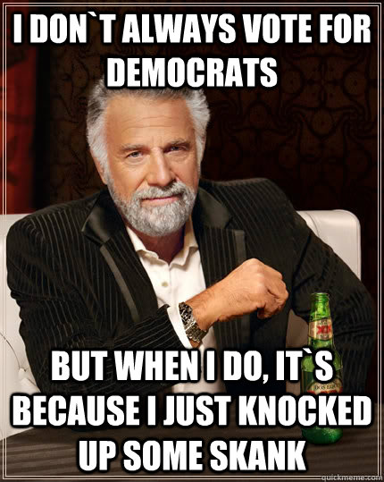 i don`t always vote for democrats but when I do, it`s because i just knocked up some skank   The Most Interesting Man In The World