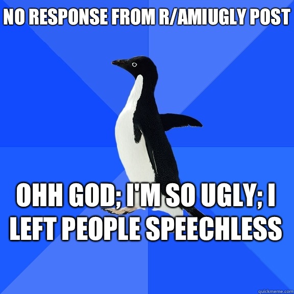 No response from r/amiugly post Ohh god; I'm so ugly; I left people speechless    Socially Awkward Penguin