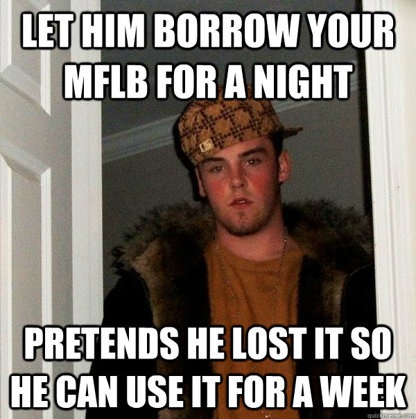 Let him borrow your mflb for a night pretends he lost it so he can use it for a week  Scumbag Steve