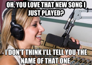 Oh, you love that new song i just played? I don't think I'll tell you the name of that one.  scumbag radio dj