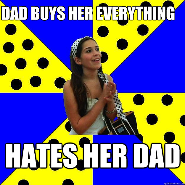 DAD BUYS HER EVERYTHING HATES HER DAD - DAD BUYS HER EVERYTHING HATES HER DAD  Sheltered Suburban Kid