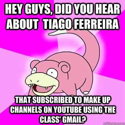 HEY GUYS, DID YOU HEAR ABOUT  TIAGO FERREIRA THAT SUBSCRIBED TO MAKE UP CHANNELS ON YOUTUBE USING THE CLASS' GMAIL?  Slowpoke