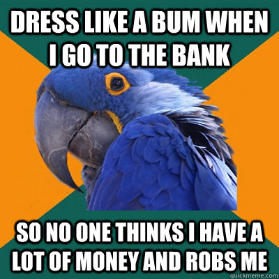 Dress like a bum when i go to the bank so no one thinks i have a lot of money and robs me  Paranoid Parrot