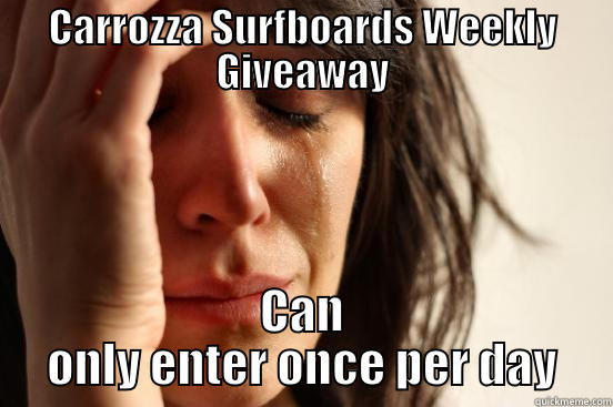 CARROZZA SURFBOARDS WEEKLY GIVEAWAY CAN ONLY ENTER ONCE PER DAY First World Problems