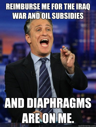 Reimburse me for the Iraq War and oil subsidies and diaphragms are on me. - Reimburse me for the Iraq War and oil subsidies and diaphragms are on me.  Scumbag Jon Stewart