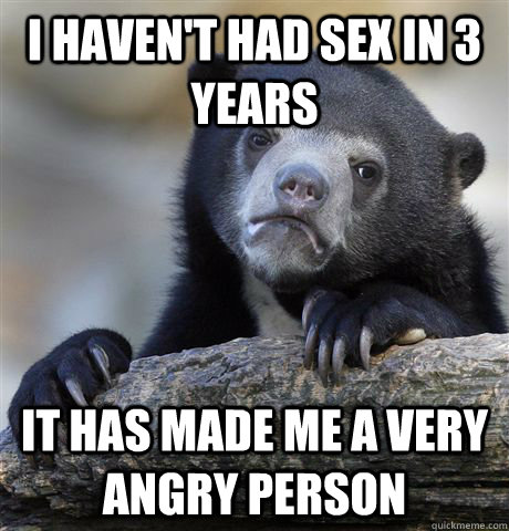 I haven't had sex in 3 years It has made me a very angry person  Confession Bear