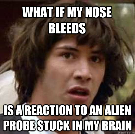 What if my nose bleeds is a reaction to an alien probe stuck in my brain  conspiracy keanu
