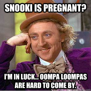 snooki is pregnant? i'm in luck... oompa loompas are hard to come by.  Psychotic Willy Wonka