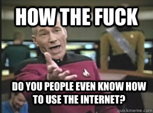 How the fuck do you people even know how to use the internet?  Annoyed Picard