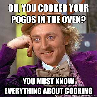 Oh, you cooked your pogos in the oven?
 You must know everything about cooking  Creepy Wonka