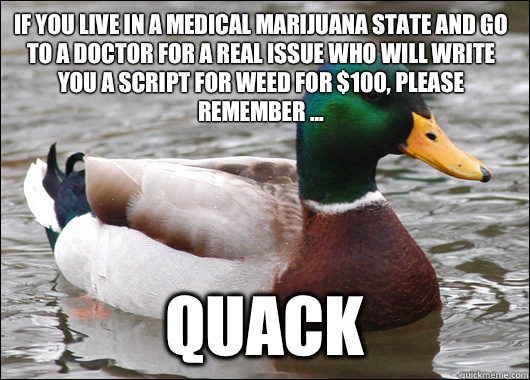 If you live in a medical marijuana state and go to a doctor for a real issue who will write you a script for weed for $100, please remember ... QUACK  Actual Advice Mallard