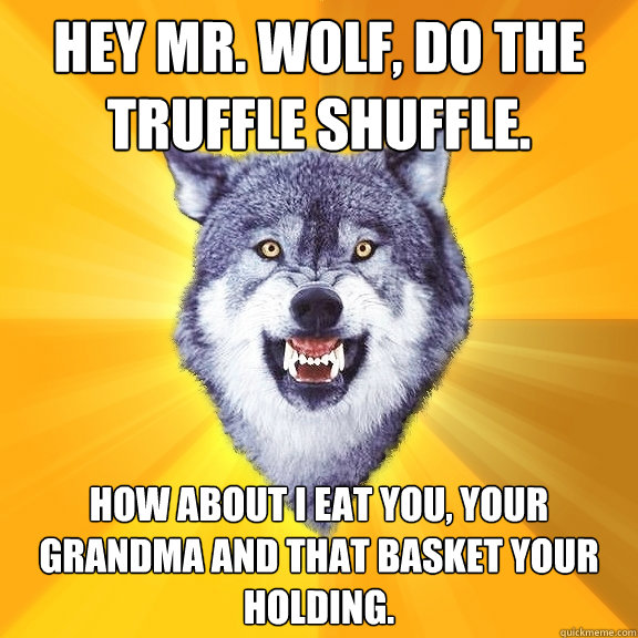 Hey mr. wolf, do the truffle shuffle. how about i eat you, your grandma and that basket your holding.  Courage Wolf