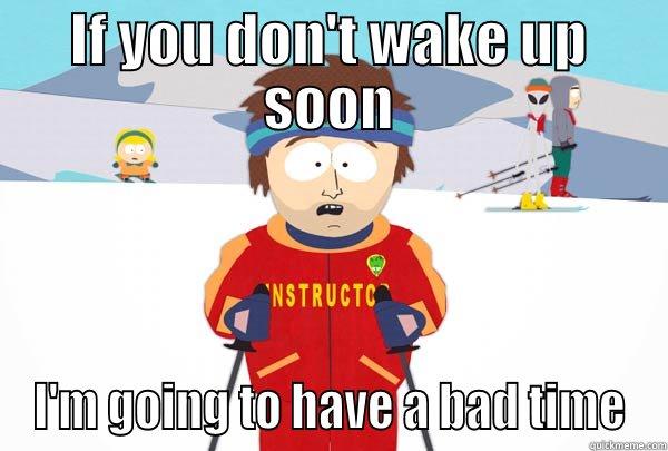 IF YOU DON'T WAKE UP SOON I'M GOING TO HAVE A BAD TIME Super Cool Ski Instructor
