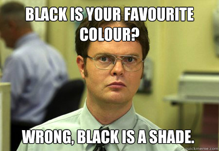 Black is your favourite colour? WRONG, BLACK IS A SHADE.  Dwight