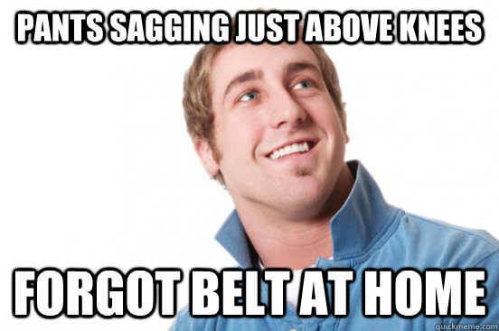 pants sagging just above knees forgot belt at home  Misunderstood Douchebag