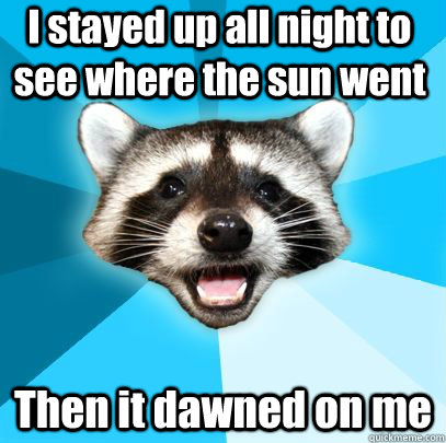 I stayed up all night to see where the sun went Then it dawned on me - I stayed up all night to see where the sun went Then it dawned on me  badpuncoon