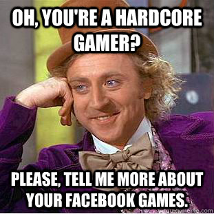 Oh, you're a hardcore gamer? Please, tell me more about your facebook games. - Oh, you're a hardcore gamer? Please, tell me more about your facebook games.  Condescending Wonka