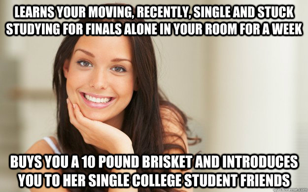 learns your moving, recently, single and stuck studying for finals alone in your room for a week buys you a 10 pound brisket and introduces you to her single college student friends   - learns your moving, recently, single and stuck studying for finals alone in your room for a week buys you a 10 pound brisket and introduces you to her single college student friends    Good Girl Gina