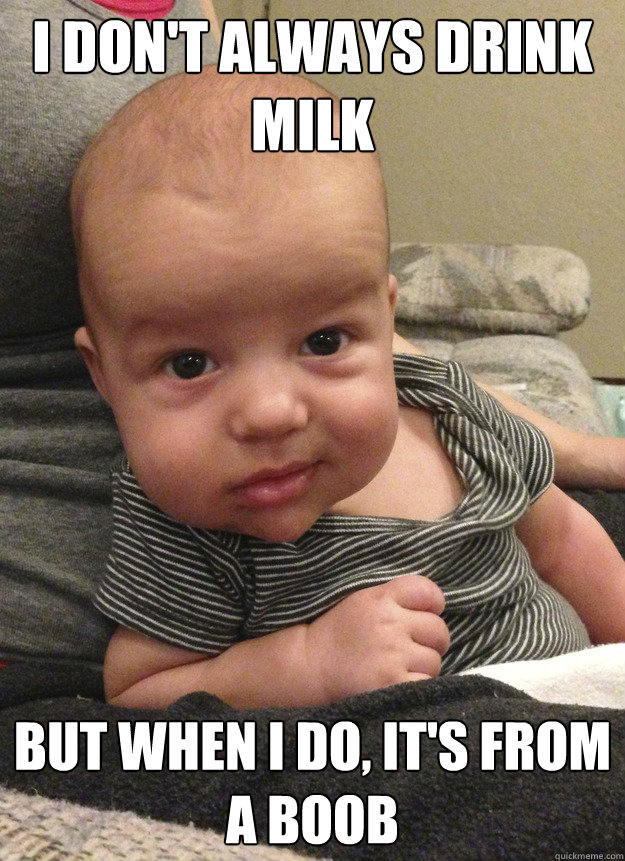 I don't always drink milk but when i do, it's from a boob  
