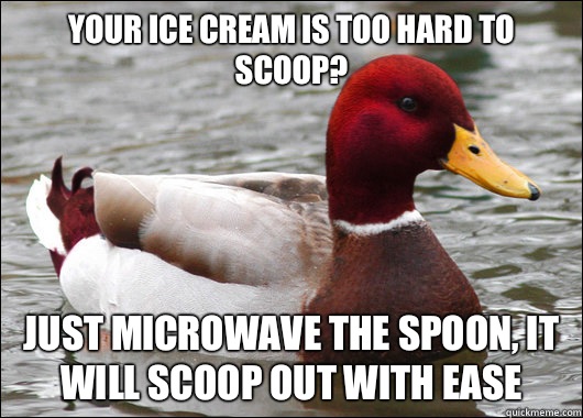 Your ice cream is too hard to scoop?
 just microwave the spoon, it will scoop out with ease   Malicious Advice Mallard