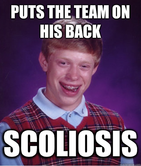 Puts the team on his back Scoliosis - Puts the team on his back Scoliosis  Bad Luck Brian
