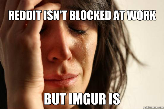 Reddit isn't blocked at work But imgur is - Reddit isn't blocked at work But imgur is  First World Problems