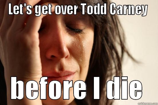 LET'S GET OVER TODD CARNEY BEFORE I DIE First World Problems