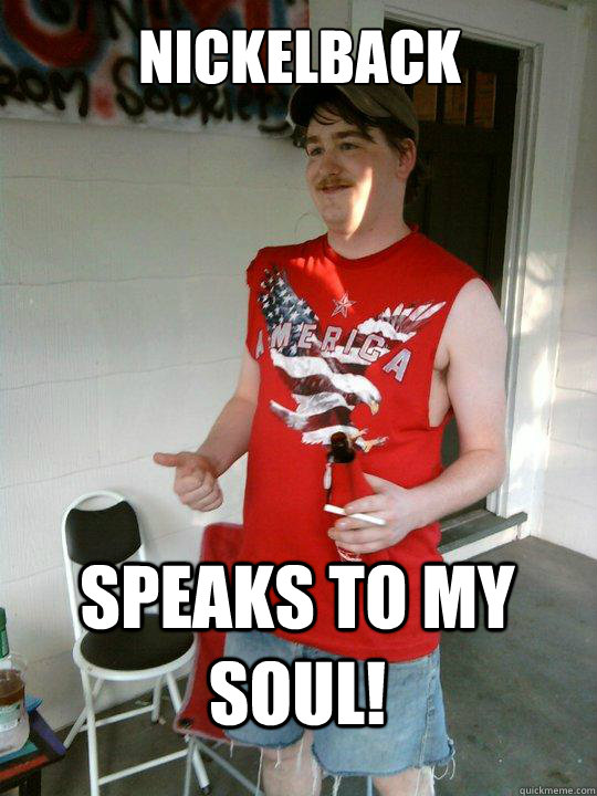 nickelback speaks to my soul!  Redneck Randal