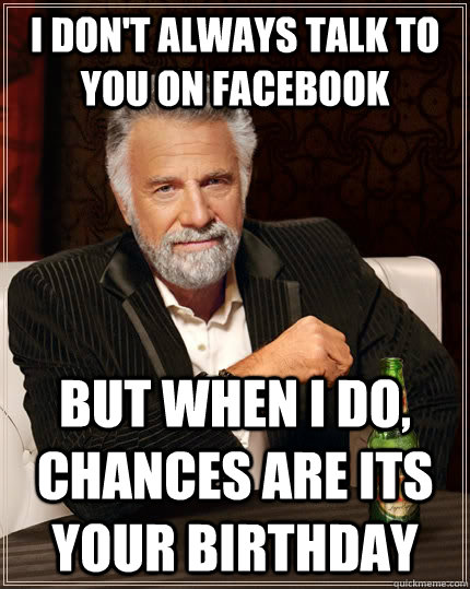 I don't always talk to you on facebook but when i do, chances are its your birthday  The Most Interesting Man In The World