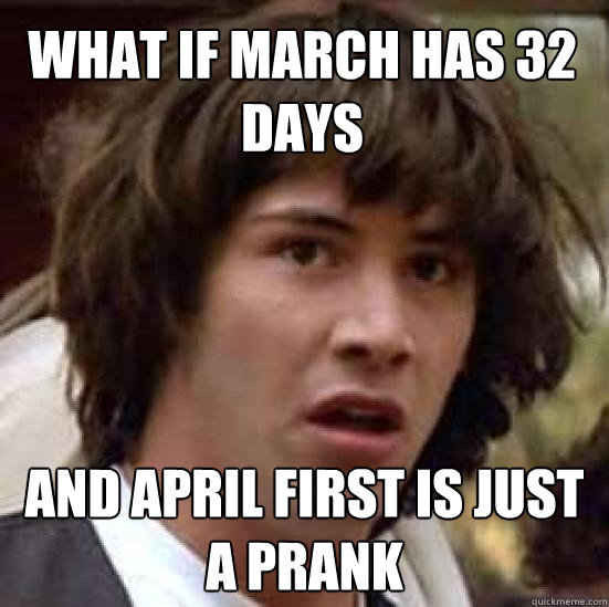 What if march has 32 days and April first is just a prank  conspiracy keanu