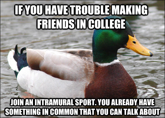 if you have trouble making friends in college  join an intramural sport. you already have something in common that you can talk about  Actual Advice Mallard