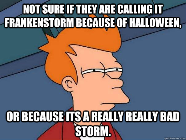 Not sure if they are calling it Frankenstorm because of Halloween, Or because its a really really bad storm.  Futurama Fry