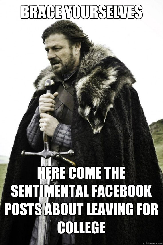 Brace yourselves here come the sentimental Facebook posts about leaving for college - Brace yourselves here come the sentimental Facebook posts about leaving for college  Brace yourself